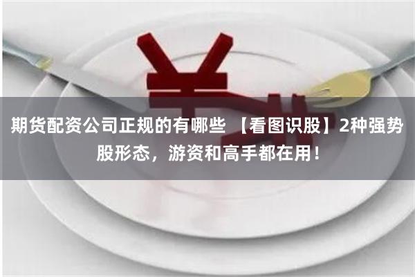 期货配资公司正规的有哪些 【看图识股】2种强势股形态，游资和高手都在用！