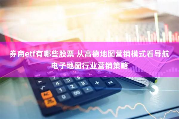 券商etf有哪些股票 从高德地图营销模式看导航电子地图行业营销策略