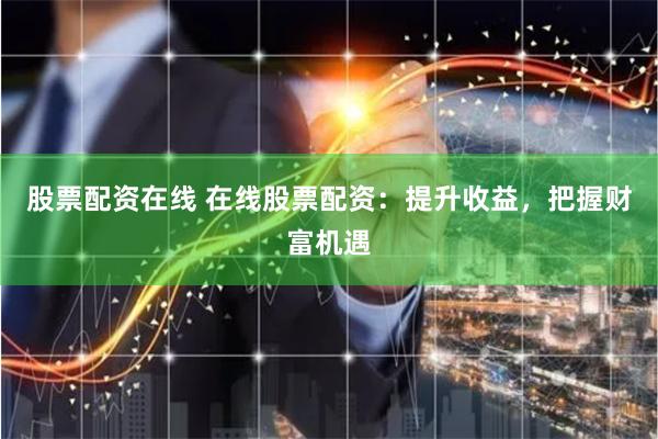 股票配资在线 在线股票配资：提升收益，把握财富机遇