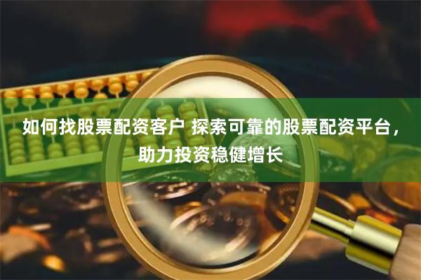 如何找股票配资客户 探索可靠的股票配资平台，助力投资稳健增长