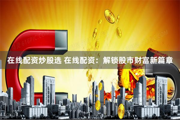 在线配资炒股选 在线配资：解锁股市财富新篇章