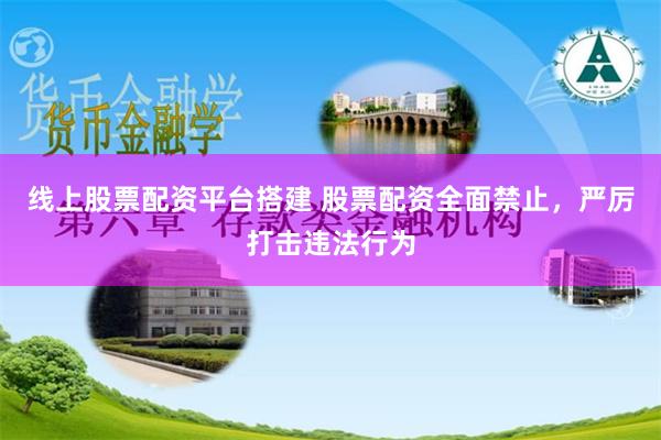 线上股票配资平台搭建 股票配资全面禁止，严厉打击违法行为