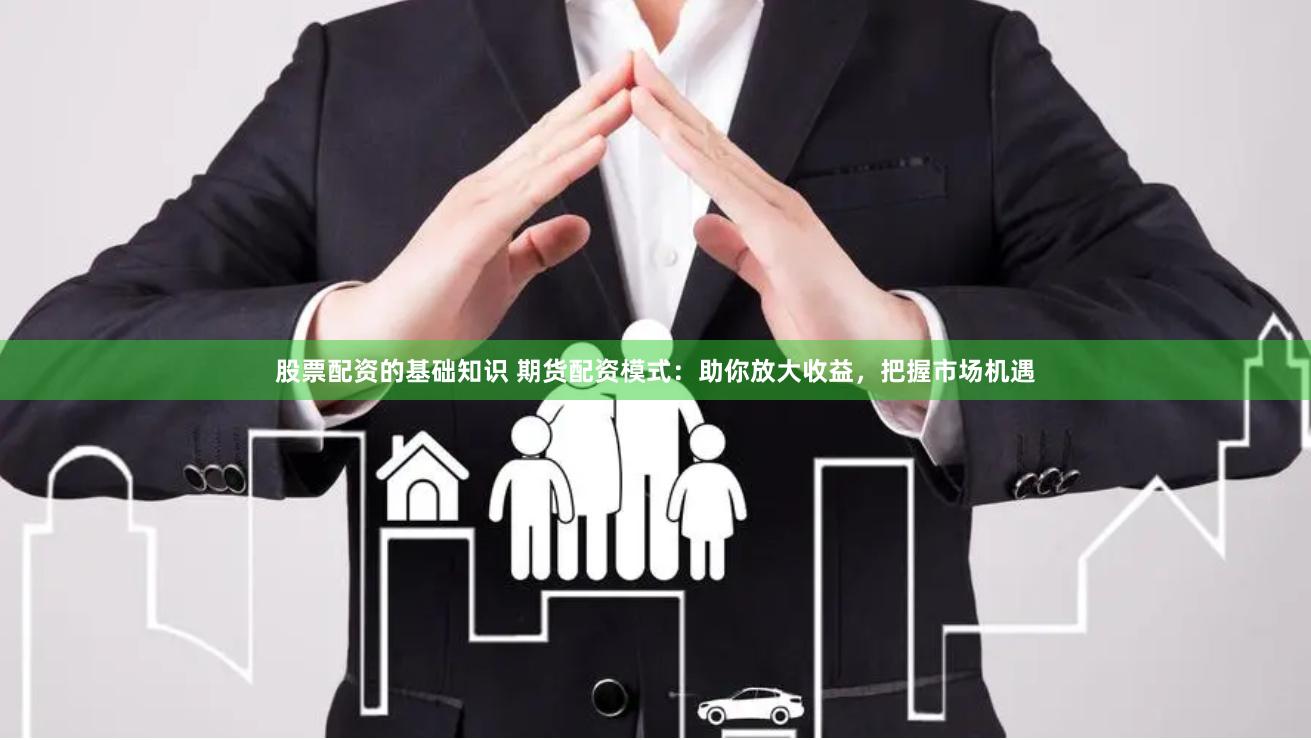 股票配资的基础知识 期货配资模式：助你放大收益，把握市场机遇