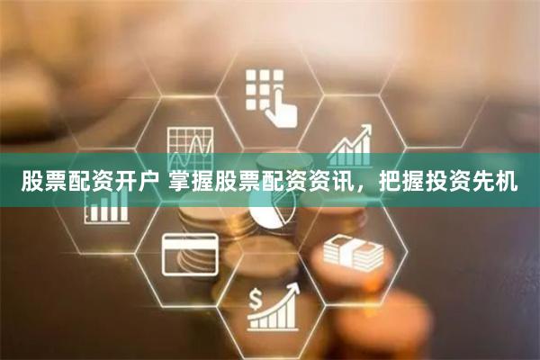 股票配资开户 掌握股票配资资讯，把握投资先机
