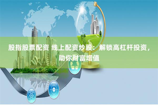 股指股票配资 线上配资炒股：解锁高杠杆投资，助你财富增值
