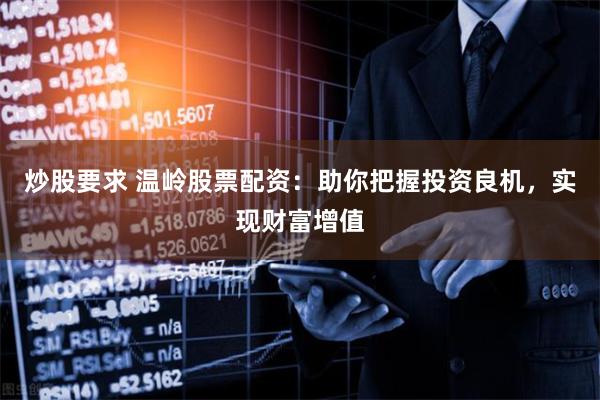 炒股要求 温岭股票配资：助你把握投资良机，实现财富增值