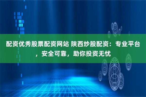配资优秀股票配资网站 陕西炒股配资：专业平台，安全可靠，助你投资无忧