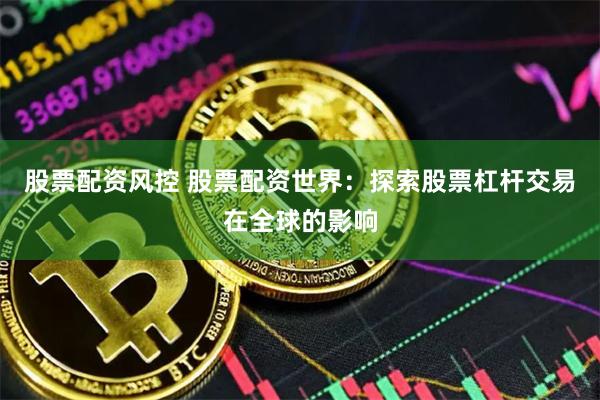 股票配资风控 股票配资世界：探索股票杠杆交易在全球的影响