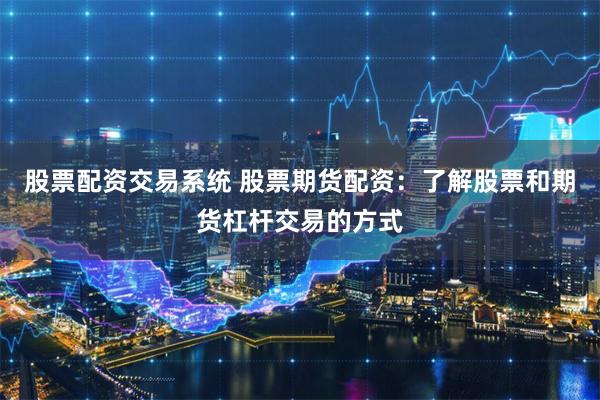 股票配资交易系统 股票期货配资：了解股票和期货杠杆交易的方式