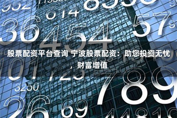股票配资平台查询 宁波股票配资：助您投资无忧，财富增值
