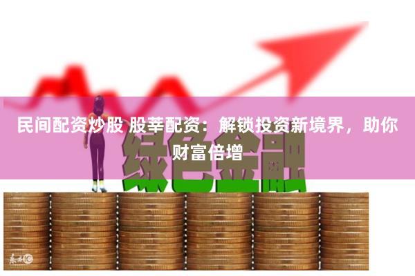 民间配资炒股 股莘配资：解锁投资新境界，助你财富倍增