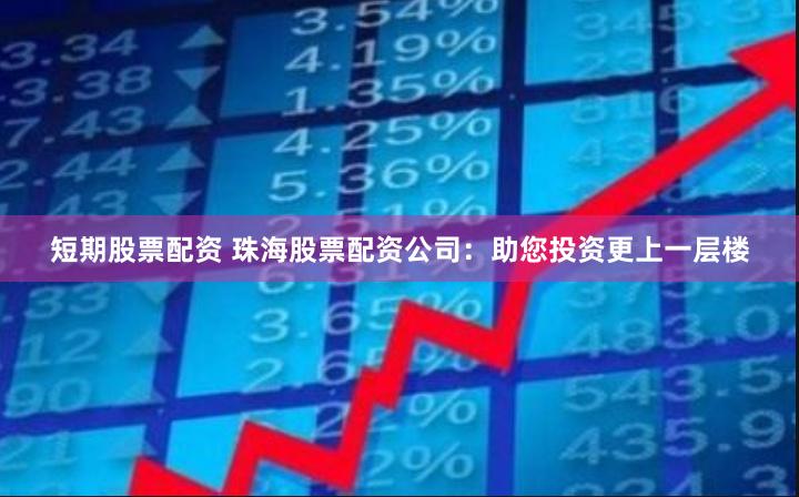 短期股票配资 珠海股票配资公司：助您投资更上一层楼