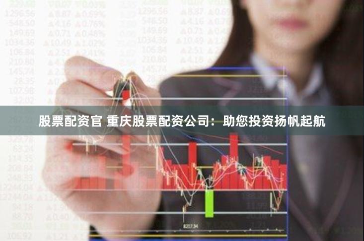 股票配资官 重庆股票配资公司：助您投资扬帆起航