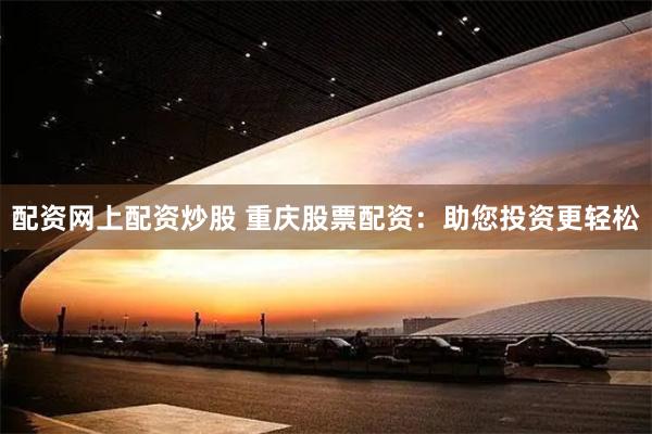 配资网上配资炒股 重庆股票配资：助您投资更轻松