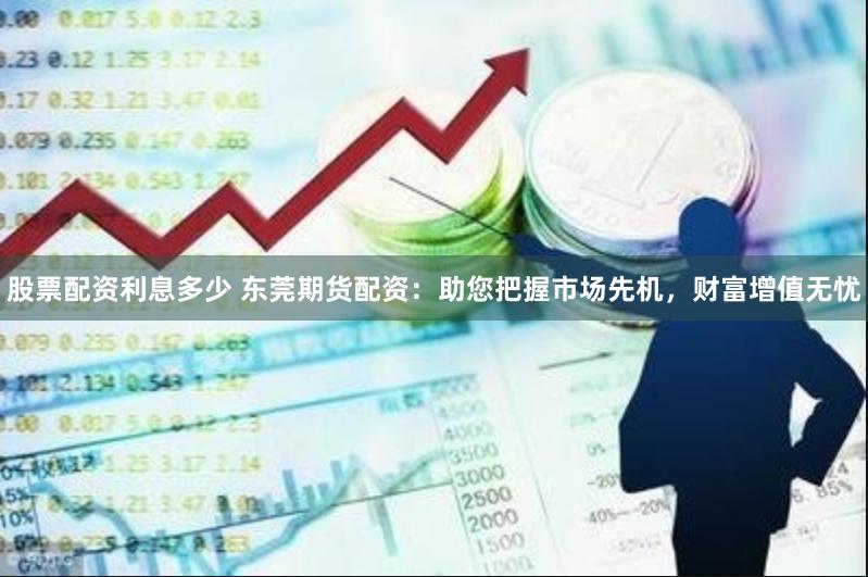 股票配资利息多少 东莞期货配资：助您把握市场先机，财富增值无忧