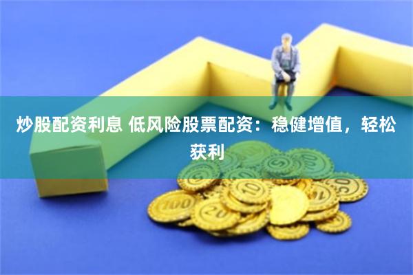 炒股配资利息 低风险股票配资：稳健增值，轻松获利