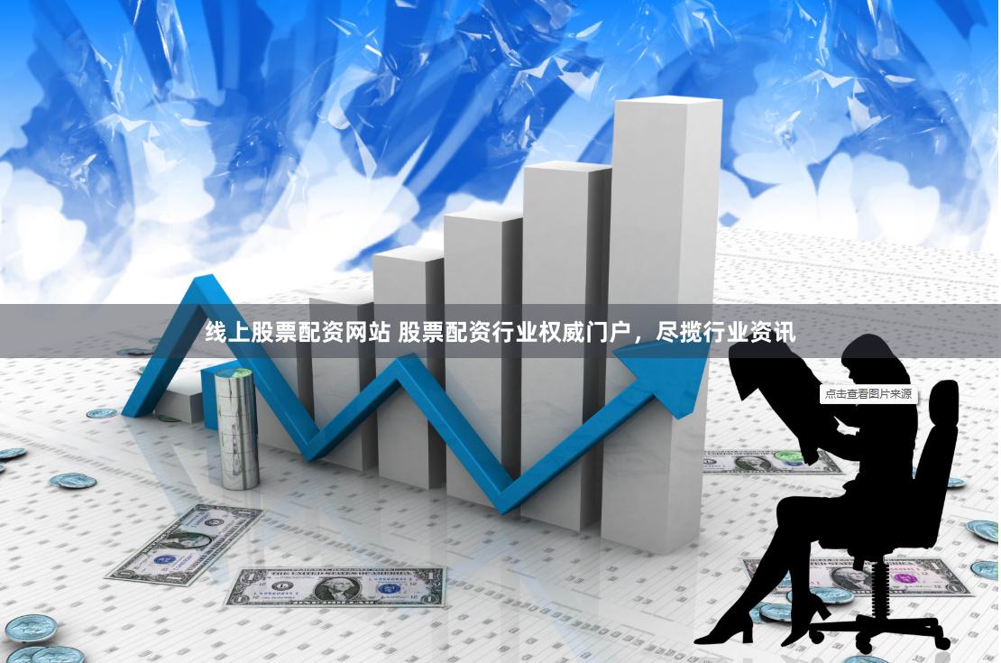 线上股票配资网站 股票配资行业权威门户，尽揽行业资讯