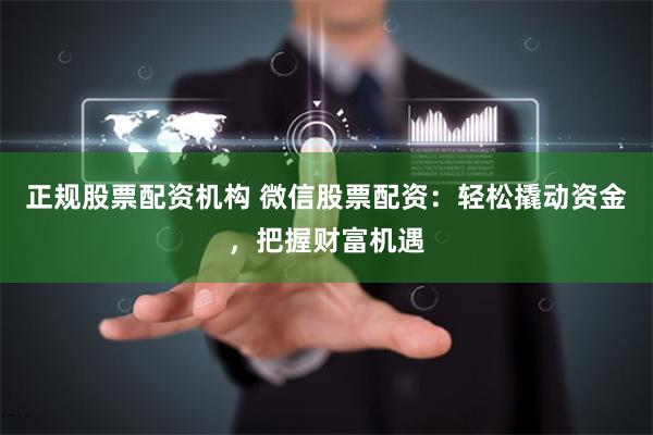 正规股票配资机构 微信股票配资：轻松撬动资金，把握财富机遇