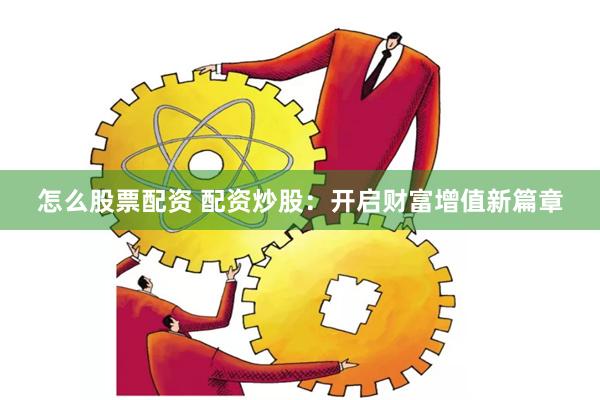 怎么股票配资 配资炒股：开启财富增值新篇章