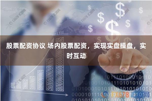 股票配资协议 场内股票配资，实现实盘操盘，实时互动