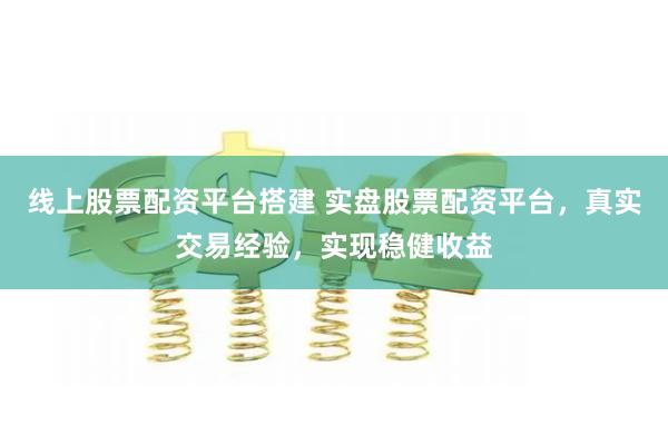 线上股票配资平台搭建 实盘股票配资平台，真实交易经验，实现稳健收益