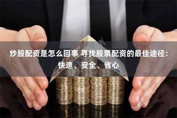 炒股配资是怎么回事 寻找股票配资的最佳途径：快速、安全、省心