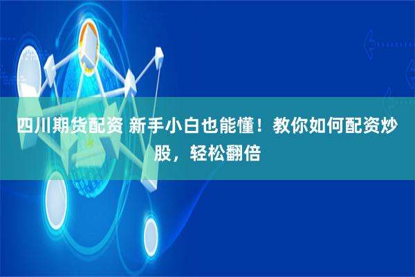 四川期货配资 新手小白也能懂！教你如何配资炒股，轻松翻倍