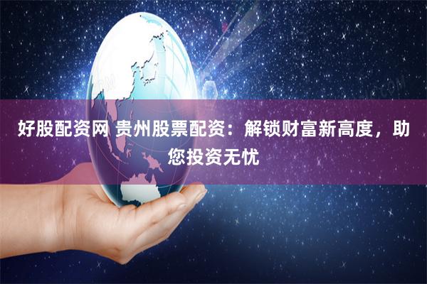 好股配资网 贵州股票配资：解锁财富新高度，助您投资无忧
