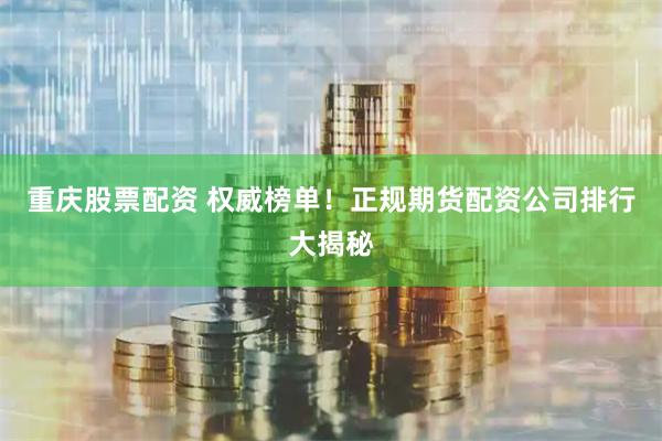 重庆股票配资 权威榜单！正规期货配资公司排行大揭秘