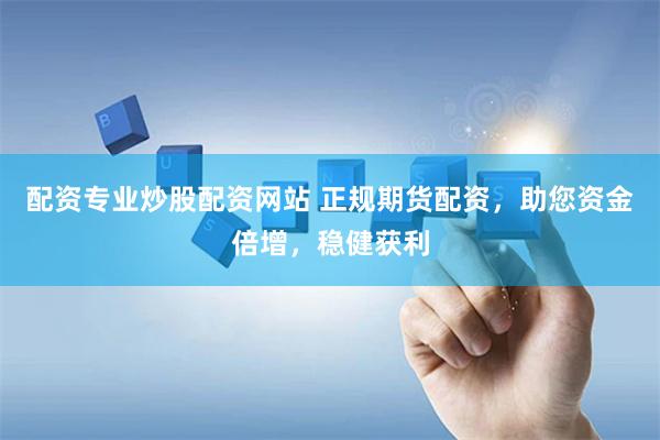 配资专业炒股配资网站 正规期货配资，助您资金倍增，稳健获利