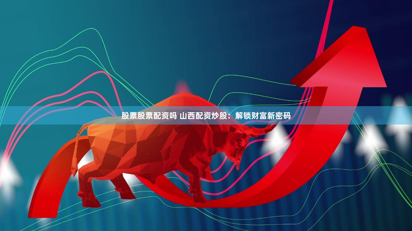 股票股票配资吗 山西配资炒股：解锁财富新密码