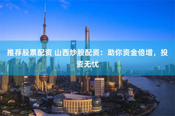 推荐股票配资 山西炒股配资：助你资金倍增，投资无忧