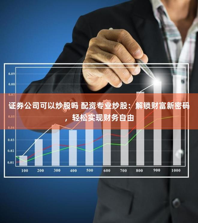 证券公司可以炒股吗 配资专业炒股：解锁财富新密码，轻松实现财务自由