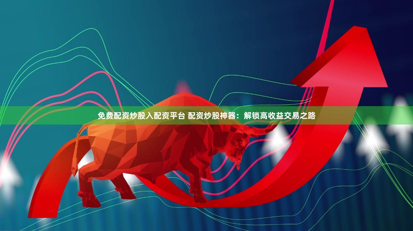 免费配资炒股入配资平台 配资炒股神器：解锁高收益交易之路