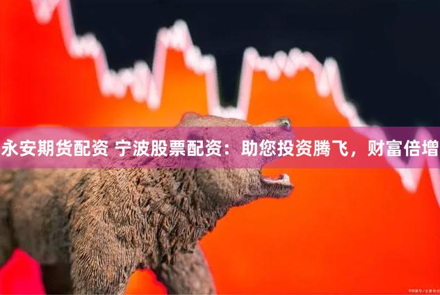 永安期货配资 宁波股票配资：助您投资腾飞，财富倍增