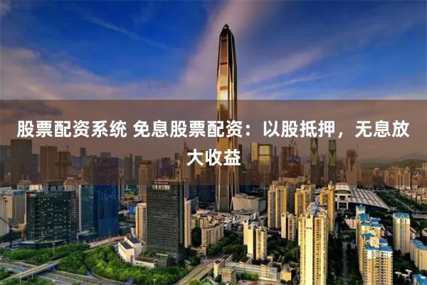 股票配资系统 免息股票配资：以股抵押，无息放大收益