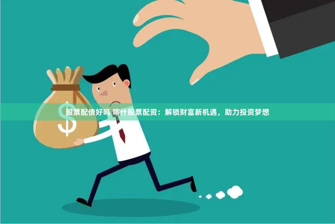 股票配债好吗 喀什股票配资：解锁财富新机遇，助力投资梦想