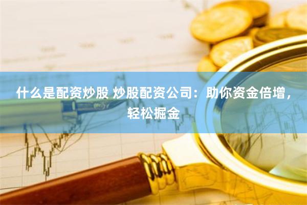 什么是配资炒股 炒股配资公司：助你资金倍增，轻松掘金