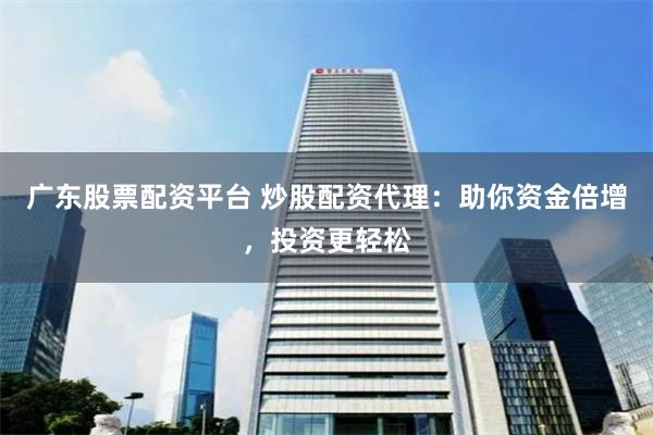 广东股票配资平台 炒股配资代理：助你资金倍增，投资更轻松