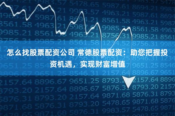 怎么找股票配资公司 常德股票配资：助您把握投资机遇，实现财富增值