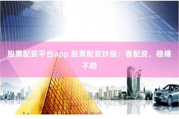 股票配资平台app 股票配资炒股：看配资，稳赚不赔