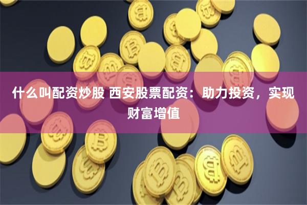 什么叫配资炒股 西安股票配资：助力投资，实现财富增值