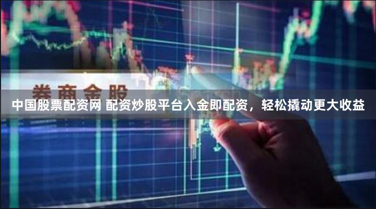 中国股票配资网 配资炒股平台入金即配资，轻松撬动更大收益