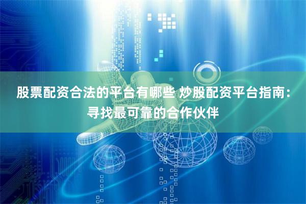 股票配资合法的平台有哪些 炒股配资平台指南：寻找最可靠的合作伙伴