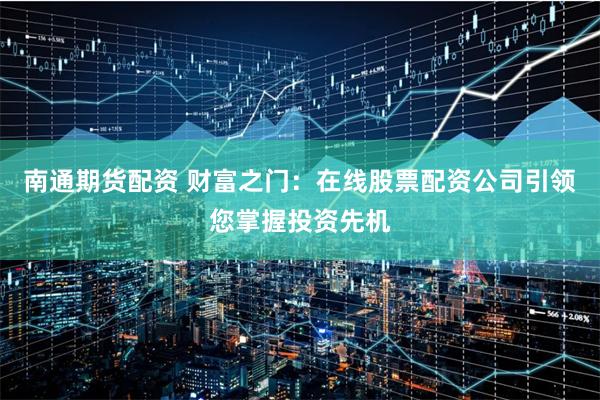 南通期货配资 财富之门：在线股票配资公司引领您掌握投资先机