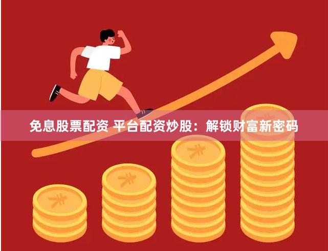 免息股票配资 平台配资炒股：解锁财富新密码