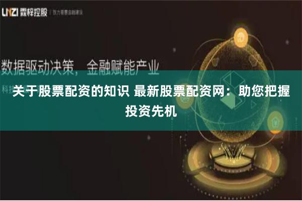 关于股票配资的知识 最新股票配资网：助您把握投资先机