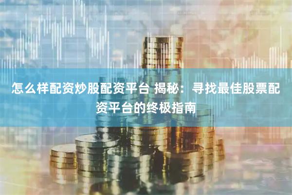 怎么样配资炒股配资平台 揭秘：寻找最佳股票配资平台的终极指南