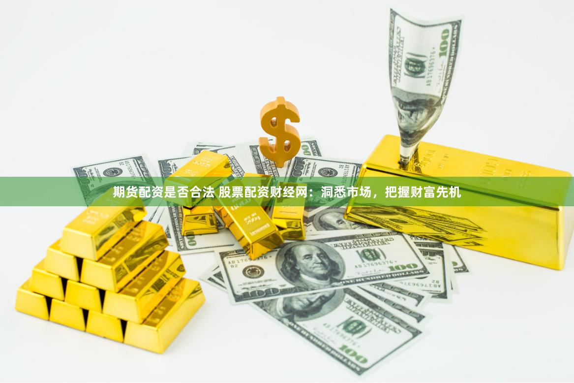 期货配资是否合法 股票配资财经网：洞悉市场，把握财富先机
