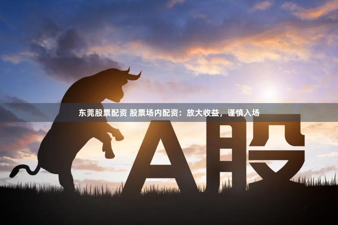 东莞股票配资 股票场内配资：放大收益，谨慎入场